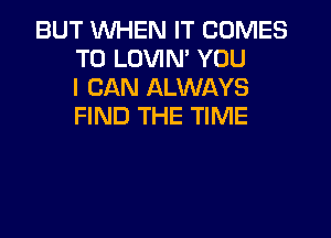 BUT WHEN IT COMES
TO LOVIN' YOU
I CAN ALWAYS
FIND THE TIME