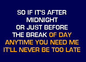 SO IF ITS AFTER
MIDNIGHT
0R JUST BEFORE
THE BREAK 0F DAY
ANYTIME YOU NEED ME
IT'LL NEVER BE TOO LATE