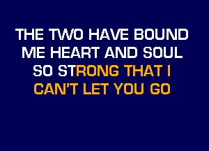 THE TWO HAVE BOUND
ME HEART AND SOUL
SO STRONG THAT I
CAN'T LET YOU GO