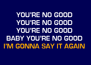 YOU'RE NO GOOD

YOU'RE NO GOOD

YOU'RE NO GOOD
BABY YOU'RE NO GOOD
I'M GONNA SAY IT AGAIN