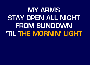 MY ARMS
STAY OPEN ALL NIGHT
FROM SUNDOWN
'TIL THE MORNIM LIGHT