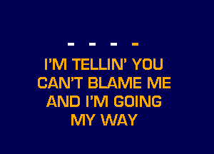 FM TELLIM YOU

CAN'T BLAME ME
AND I'M GOING
MY WAY