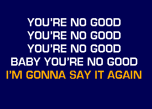 YOU'RE NO GOOD

YOU'RE NO GOOD

YOU'RE NO GOOD
BABY YOU'RE NO GOOD
I'M GONNA SAY IT AGAIN