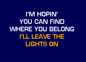 PM HDPIN'

YOU CAN FIND
WHERE YOU BELONG
I'LL LEAVE THE
LIGHTS 0N
