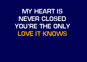 MY HEART IS
NEVER CLOSED
YOURE THE ONLY

LOVE IT KNOWS