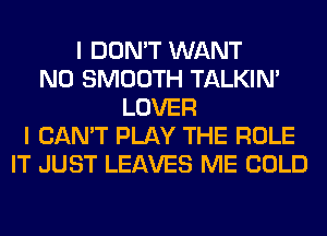 I DON'T WANT
N0 SMOOTH TALKIN'
LOVER
I CAN'T PLAY THE ROLE
IT JUST LEAVES ME COLD
