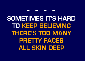 SOMETIMES ITS HARD
TO KEEP BELIEVING
THERE'S TOO MANY

PRETTY FACES
ALL SKIN DEEP
