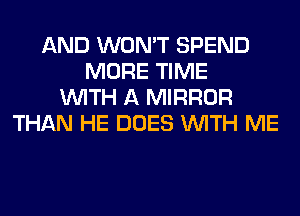 AND WON'T SPEND
MORE TIME
WITH A MIRROR
THAN HE DOES WITH ME