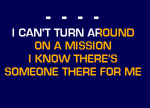 I CAN'T TURN AROUND
ON A MISSION
I KNOW THERE'S
SOMEONE THERE FOR ME
