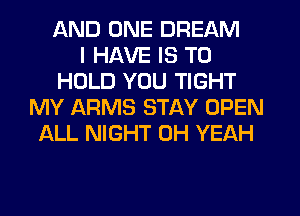 AND ONE DREAM
I HAVE IS TO
HOLD YOU TIGHT
MY ARMS STAY OPEN
ALL NIGHT OH YEAH