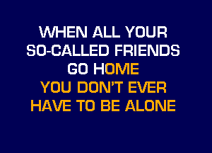 WHEN ALL YOUR
SO-CALLED FRIENDS
GO HOME
YOU DON'T EVER
HAVE TO BE ALONE