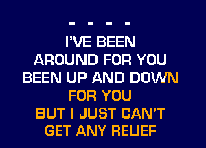 I'VE BEEN
AROUND FOR YOU
BEEN UP AND DOWN
FOR YOU

BUT I JUST CAN'T
GET ANY RELIEF