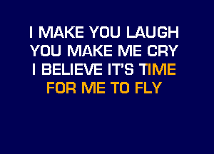 I MAKE YOU LAUGH

YOU MAKE ME CRY

I BELIEVE ITS TIME
FOR ME TO FLY
