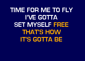 TIME FOR ME TO FLY
PVE GOTTA
SET MYSELF FREE
THAT'S HOW
ITS GOTTA BE