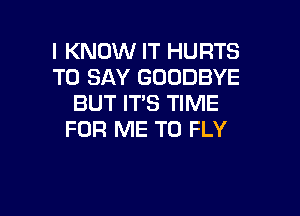 I KNOW IT HURTS
TO SAY GOODBYE
BUT IT'S TIME

FOR ME TO FLY