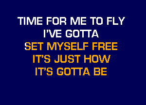 TIME FOR ME TO FLY
PVE GOTTA
SET MYSELF FREE
IT'S JUST HOW
IT'S GOTTA BE