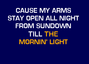 CAUSE MY ARMS
STAY OPEN ALL NIGHT
FROM SUNDOWN
TILL THE
MORNIM LIGHT
