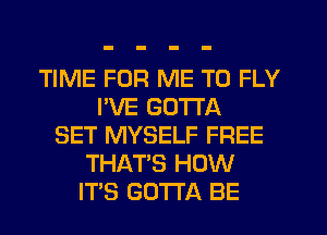 TIME FOR ME TO FLY
I'VE GOTTA
SET MYSELF FREE
THAT'S HOW
ITS GOTTA BE