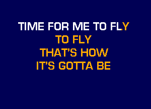 TIME FOR ME TO FLY
T0 FLY
THAT'S HOW

IT'S GOTTA BE