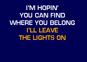 I'M HDPIN'

YOU CAN FIND
WHERE YOU BELONG
I'LL LEAVE
THE LIGHTS 0N