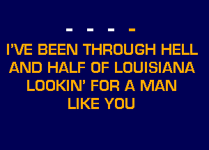 I'VE BEEN THROUGH HELL
AND HALF OF LOUISIANA
LOOKIN' FOR A MAN
LIKE YOU