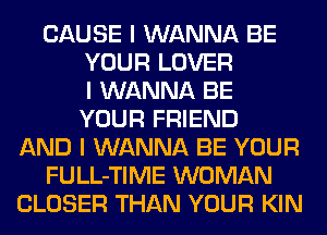 CAUSE I WANNA BE
YOUR LOVER
I WANNA BE
YOUR FRIEND
AND I WANNA BE YOUR
FULL-TIME WOMAN
CLOSER THAN YOUR KIN