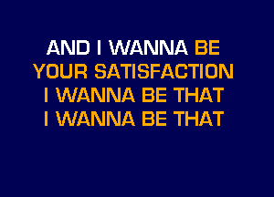 AND I WANNA BE
YOUR SATISFACTION
I WANNA BE THAT
I WANNA BE THAT