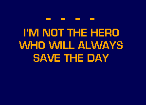 I'M NOT THE HERO
WHO WILL ALWAYS

SAVE THE DAY