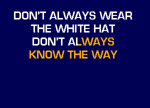DON'T ALWAYS WEAR
THE WHITE HAT
DON'T ALWAYS

KNOW THE WAY