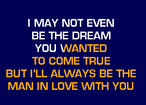 I MAY NOT EVEN
BE THE DREAM
YOU WANTED
TO COME TRUE
BUT I'LL ALWAYS BE THE
MAN IN LOVE WITH YOU