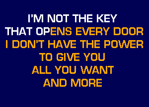 I'M NOT THE KEY
THAT OPENS EVERY DOOR
I DON'T HAVE THE POWER

TO GIVE YOU
ALL YOU WANT
AND MORE