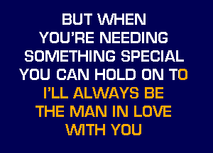 BUT WHEN
YOU'RE NEEDING
SOMETHING SPECIAL
YOU CAN HOLD ON TO
I'LL ALWAYS BE
THE MAN IN LOVE
WITH YOU