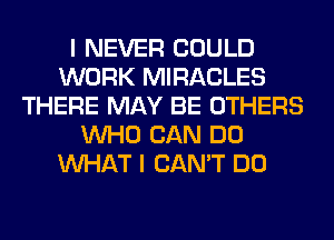 I NEVER COULD
WORK MIRACLES
THERE MAY BE OTHERS
WHO CAN DO
WHAT I CAN'T DO