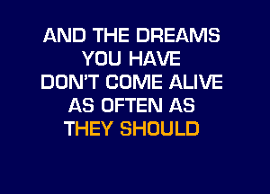 AND THE DREAMS
YOU HAVE
DON'T COME ALIVE
AS OFTEN AS
THEY SHOULD