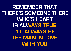 REMEMBER THAT
THERE'S SOMEONE THERE
WHO'S HEART
IS ALWAYS TRUE
I'LL ALWAYS BE
THE MAN IN LOVE
WITH YOU