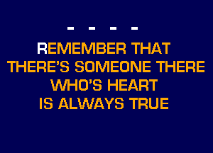 REMEMBER THAT
THERE'S SOMEONE THERE
WHO'S HEART
IS ALWAYS TRUE