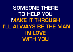 SOMEONE THERE
TO HELP YOU
MAKE IT THROUGH
I'LL ALWAYS BE THE MAN
IN LOVE
WITH YOU