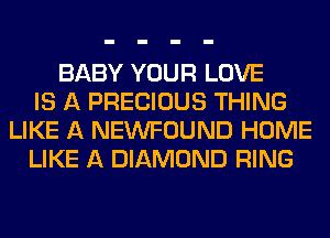 BABY YOUR LOVE
IS A PRECIOUS THING
LIKE A NEWFOUND HOME
LIKE A DIAMOND RING