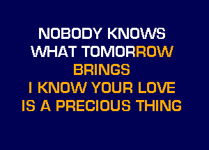 NOBODY KNOWS
WHAT TOMORROW
BRINGS
I KNOW YOUR LOVE
IS A PRECIOUS THING