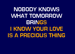 NOBODY KNOWS
WHAT TOMORROW
BRINGS
I KNOW YOUR LOVE
IS A PRECIOUS THING