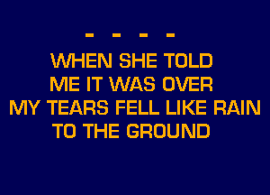 WHEN SHE TOLD
ME IT WAS OVER

MY TEARS FELL LIKE RAIN
TO THE GROUND