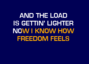 AND THE LOAD
IS GETI'IM LIGHTER
NOW I KNOW HOW

FREEDOM FEELS