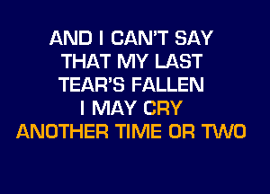AND I CAN'T SAY
THAT MY LAST
TEARS FALLEN

I MAY CRY
ANOTHER TIME OR TWO