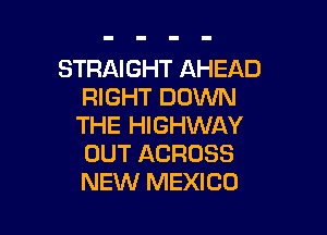 STRAIGHT AHEAD
RIGHT DOVUN

THE HIGHWAY
OUT ACROSS
NEW MEXICO