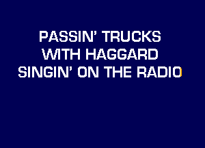 PASSIN' TRUCKS
WTH HAGGARD
SINGIN' ON THE RADIO
