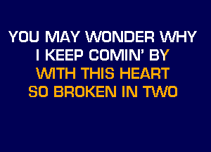 YOU MAY WONDER WHY
I KEEP COMIM BY
WITH THIS HEART

SO BROKEN IN TWO