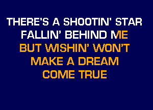 THERE'S A SHOOTIN' STAR
FALLIN' BEHIND ME
BUT VVISHIN' WON'T

MAKE A DREAM
COME TRUE