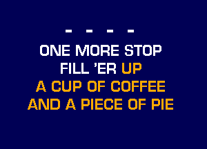 ONE MORE STOP
FILL 'ER UP
A CUP 0F COFFEE
AND A PIECE OF PIE