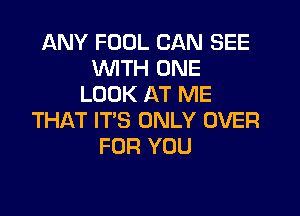 ANY FOOL CAN SEE
WITH ONE
LOOK AT ME

THAT IT'S ONLY OVER
FOR YOU