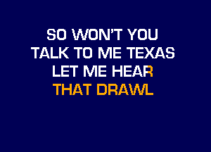 SO WON'T YOU
TALK TO ME TEXAS
LET ME HEAR

THAT DRAWL